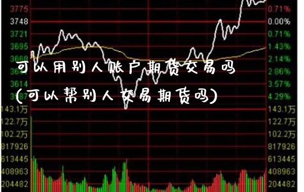 可以用别人账户期货交易吗(可以帮别人交易期货吗) (https://www.njaxzs.com/) 内盘期货 第1张