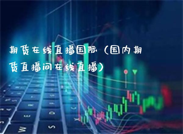 期货在线直播国际（国内期货直播间在线直播） (https://www.njaxzs.com/) 原油期货 第1张