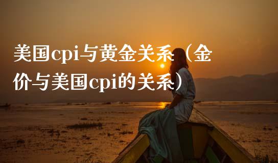 美国cpi与黄金关系（金价与美国cpi的关系） (https://www.njaxzs.com/) 期货直播间 第1张