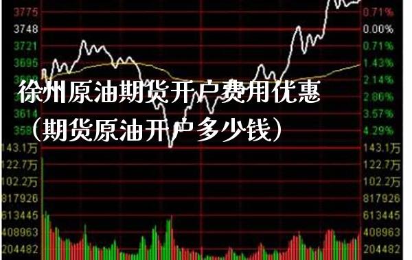 徐州原油期货开户费用优惠（期货原油开户多少钱） (https://www.njaxzs.com/) 期货行情 第1张