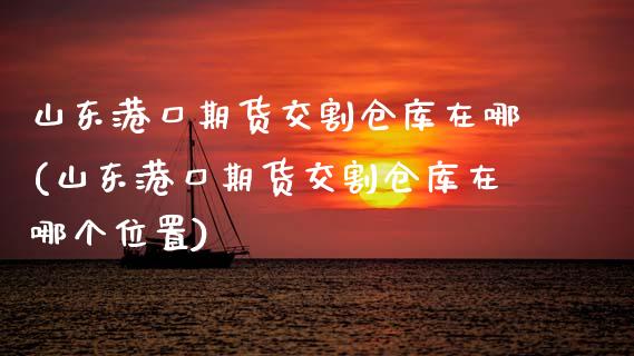 山东港口期货交割仓库在哪(山东港口期货交割仓库在哪个位置) (https://www.njaxzs.com/) 期货直播间 第1张