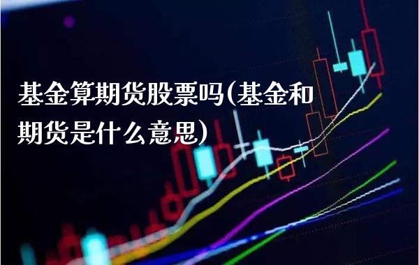 基金算期货股票吗(基金和期货是什么意思) (https://www.njaxzs.com/) 内盘期货 第1张