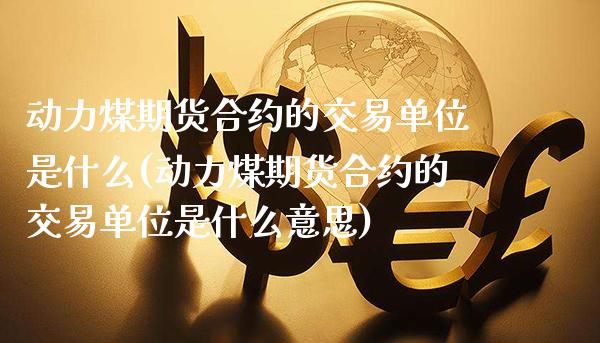 动力煤期货合约的交易单位是什么(动力煤期货合约的交易单位是什么意思) (https://www.njaxzs.com/) 期货直播间 第1张