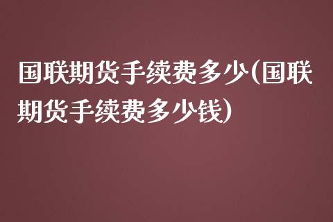 国联期货手续费多少(国联期货手续费多少钱) (https://www.njaxzs.com/) 期货行情 第1张