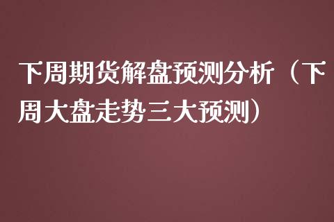 下周期货解盘预测分析（下周大盘走势三大预测） (https://www.njaxzs.com/) 期货直播间 第1张