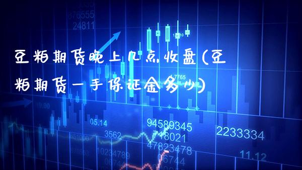 豆粕期货晚上几点收盘(豆粕期货一手保证金多少) (https://www.njaxzs.com/) 期货投资 第1张