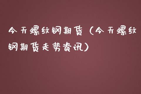 今天螺纹钢期货（今天螺纹钢期货走势资讯） (https://www.njaxzs.com/) 内盘期货 第1张