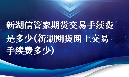 新湖信管家期货交易手续费是多少(新湖期货网上交易手续费多少) (https://www.njaxzs.com/) 期货开户 第1张