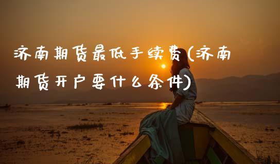 济南期货最低手续费(济南期货开户要什么条件) (https://www.njaxzs.com/) 期货直播间 第1张