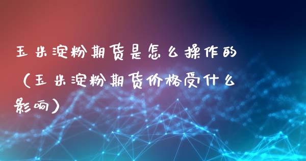 玉米淀粉期货是怎么操作的(玉米淀粉期货受什么影响) 期货直播间 第1张-爱新财经 玉米淀粉期货是怎么操作的(玉米淀粉期货受什么影响) (https://www.njaxzs.com/) 期货直播间 第1张