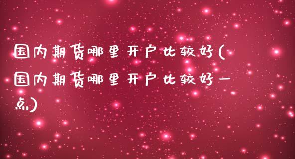 国内期货哪里开户比较好(国内期货哪里开户比较好一点) (https://www.njaxzs.com/) 期货直播间 第1张