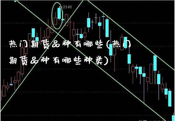 热门期货品种有哪些(热门期货品种有哪些种类) (https://www.njaxzs.com/) 期货直播间 第1张
