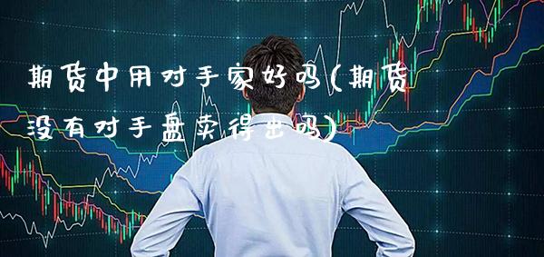 期货中用对手家好吗(期货没有对手盘卖得出吗) (https://www.njaxzs.com/) 期货直播间 第1张