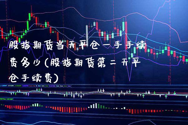 股指期货当天平仓一手手续费多少(股指期货第二天平仓手续费) (https://www.njaxzs.com/) 原油期货 第1张