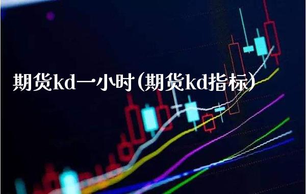 期货kd一小时(期货kd指标) (https://www.njaxzs.com/) 黄金期货 第1张