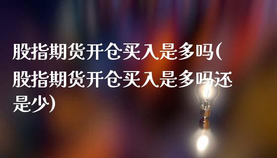 股指期货开仓买入是多吗(股指期货开仓买入是多吗还是少) (https://www.njaxzs.com/) 期货开户 第1张