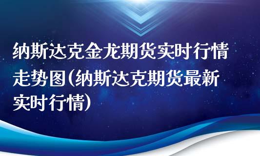 纳斯达克金龙期货实时行情走势图(纳斯达克期货最新实时行情) (https://www.njaxzs.com/) 期货开户 第1张