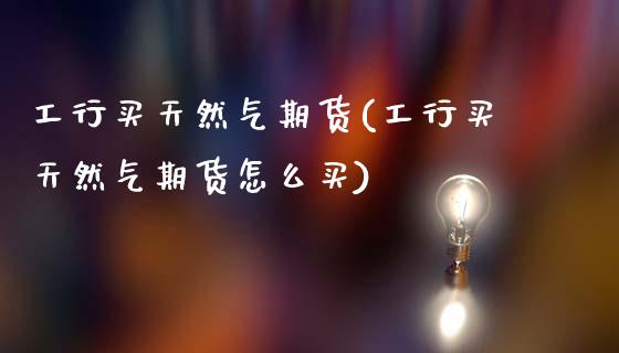 工行买天然气期货(工行买天然气期货怎么买) (https://www.njaxzs.com/) 期货行情 第1张