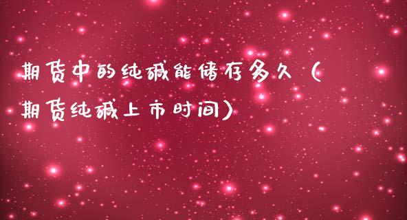 期货中的纯碱能储存多久（期货纯碱上市时间） (https://www.njaxzs.com/) 期货直播间 第1张