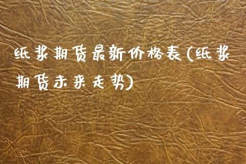 纸浆期货最新价格表(纸浆期货未来走势) (https://www.njaxzs.com/) 期货投资 第1张