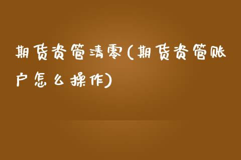期货资管清零(期货资管账户怎么操作) (https://www.njaxzs.com/) 内盘期货 第1张