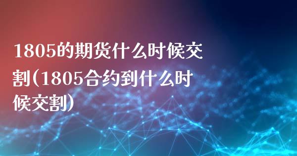 1805的期货什么时候交割(1805合约到什么时候交割) (https://www.njaxzs.com/) 期货行情 第1张