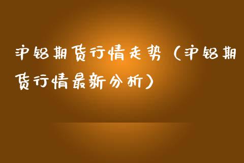沪铝期货行情走势（沪铝期货行情最新分析） (https://www.njaxzs.com/) 期货直播间 第1张