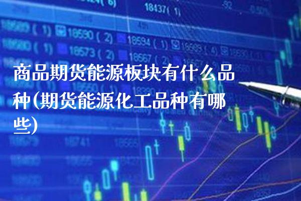 商品期货能源板块有什么品种(期货能源化工品种有哪些) (https://www.njaxzs.com/) 内盘期货 第1张