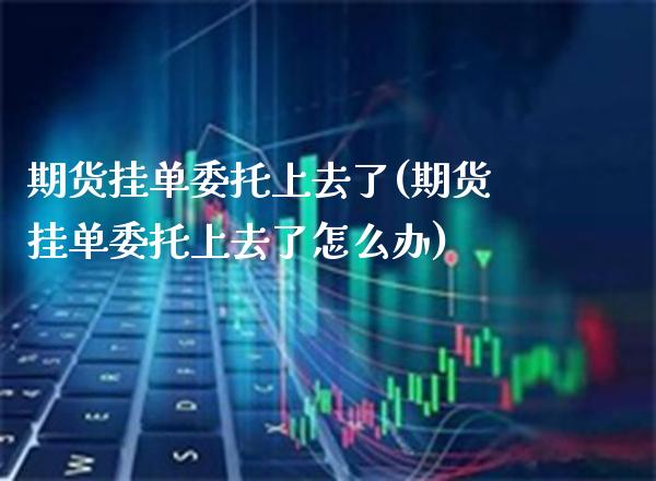 期货挂单委托上去了(期货挂单委托上去了怎么办) (https://www.njaxzs.com/) 期货直播间 第1张