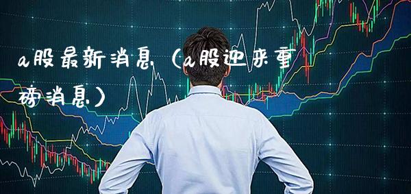 a股最新消息（a股迎来重磅消息） (https://www.njaxzs.com/) 期货直播间 第1张