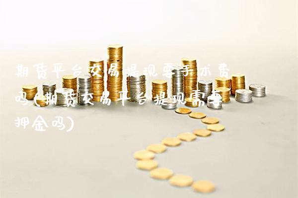 期货平台交易提现要手术费吗(期货交易平台提现需要押金吗) (https://www.njaxzs.com/) 期货投资 第1张