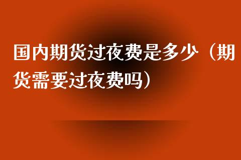 国内期货过夜费是多少（期货需要过夜费吗） (https://www.njaxzs.com/) 期货直播间 第1张