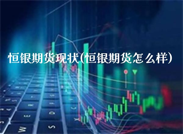 恒银期货现状(恒银期货怎么样) (https://www.njaxzs.com/) 黄金期货 第1张