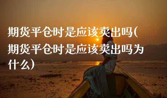 期货平仓时是应该卖出吗(期货平仓时是应该卖出吗为什么) (https://www.njaxzs.com/) 期货直播间 第1张