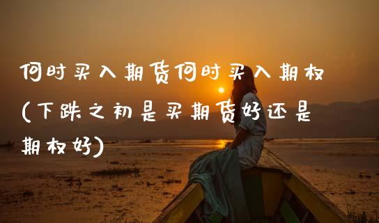 何时买入期货何时买入期权(下跌之初是买期货好还是期权好) (https://www.njaxzs.com/) 内盘期货 第1张
