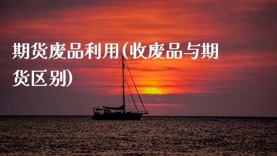 期货废品利用(收废品与期货区别) 期货直播间 第1张-爱新财经 期货废品利用(收废品与期货区别) (https://www.njaxzs.com/) 期货直播间 第1张