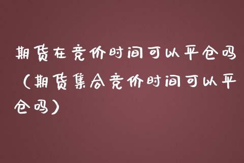 期货在竞价时间可以平仓吗（期货竞价时间可以平仓吗） (https://www.njaxzs.com/) 内盘期货 第1张