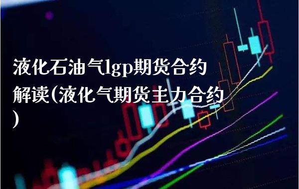 液化石油气lgp期货合约解读(液化气期货主力合约) (https://www.njaxzs.com/) 期货直播间 第1张