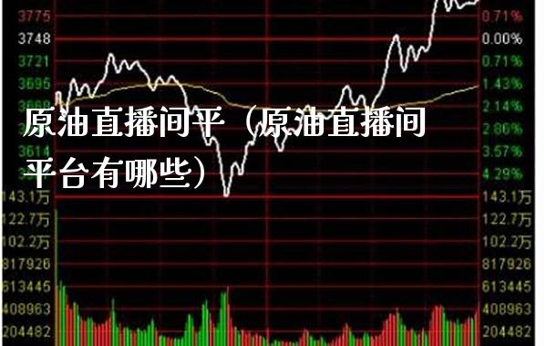 原油直播间平（原油直播间平台有哪些） (https://www.njaxzs.com/) 期货直播间 第1张