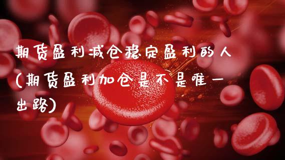 期货盈利减仓稳定盈利的人(期货盈利加仓是不是唯一出路) (https://www.njaxzs.com/) 黄金期货 第1张