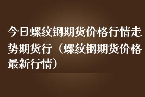 今日螺纹钢期货行情走势期货行（螺纹钢期货最新行情） (https://www.njaxzs.com/) 内盘期货 第1张