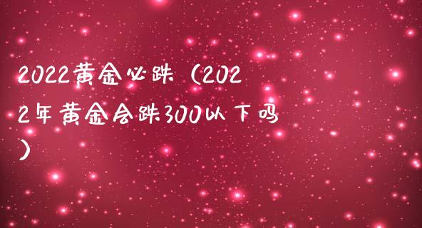2022黄金必跌（2022年黄金会跌300以下吗） (https://www.njaxzs.com/) 期货直播间 第1张