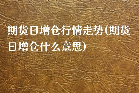 期货日增仓行情走势(期货日增仓什么意思) (https://www.njaxzs.com/) 内盘期货 第1张