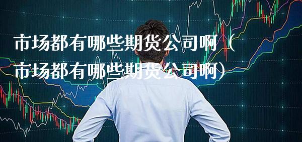 市场都有哪些期货公司啊（市场都有哪些期货公司啊） (https://www.njaxzs.com/) 期货直播间 第1张