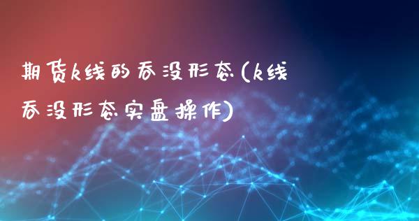 期货k线的吞没形态(k线吞没形态实盘操作) (https://www.njaxzs.com/) 期货直播间 第1张