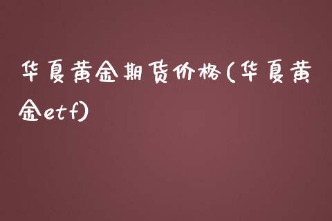 华夏黄金期货价格(华夏黄金etf) (https://www.njaxzs.com/) 原油期货 第1张