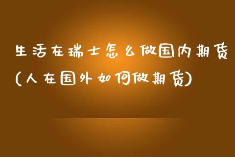 生活在瑞士怎么做国内期货(人在国外如何做期货) (https://www.njaxzs.com/) 内盘期货 第1张