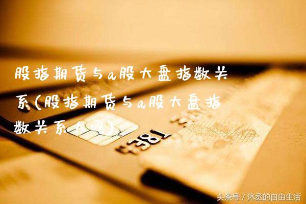 股指期货与a股大盘指数关系(股指期货与a股大盘指数关系大吗) (https://www.njaxzs.com/) 期货直播间 第1张