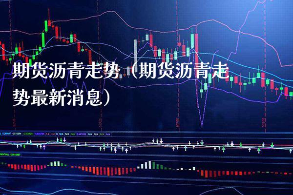 期货沥青走势（期货沥青走势最新消息） (https://www.njaxzs.com/) 内盘期货 第1张