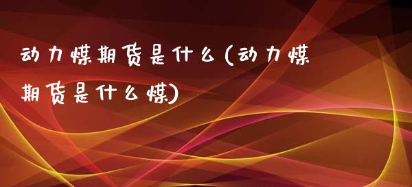 动力煤期货是什么(动力煤期货是什么煤) (https://www.njaxzs.com/) 期货直播间 第1张